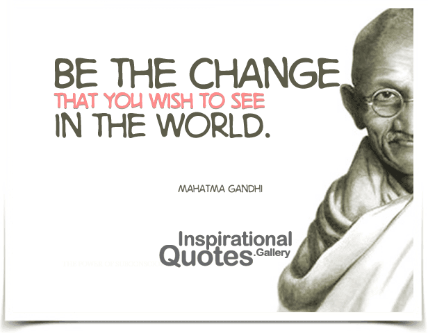Be the change that you wish to see in the world. Quote by Mahatma Gandhi.
