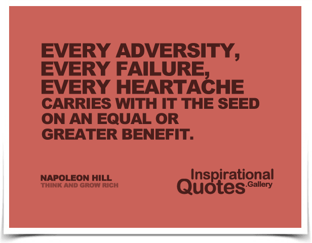 Every adversity, every failure, every heartache carries with it the seed on an equal or greater benefit.