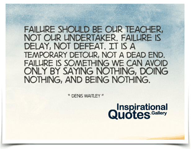 Failure should be our teacher, not our undertaker. Failure is delay, not defeat. It is a temporary detour, not a dead end. Failure is something we can avoid only by saying nothing, doing nothing, and being nothing. Quote by Denis Waitley.