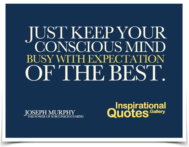 Just keep your conscious mind busy with expectation of the best. Quote by Joseph Murphy - The Power Of Subconscious Mind.