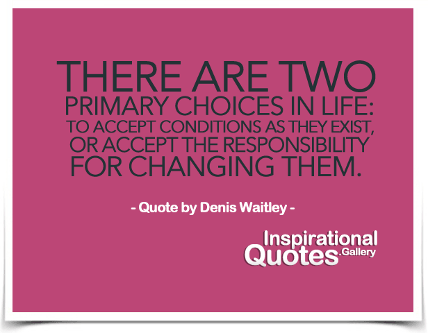 There are two primary choices in life: to accept conditions as they exist, or accept the responsibility for changing them.