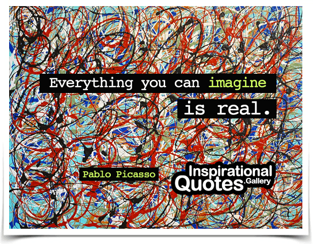Everything you can imagine is real. Quote by Pablo Picasso.
