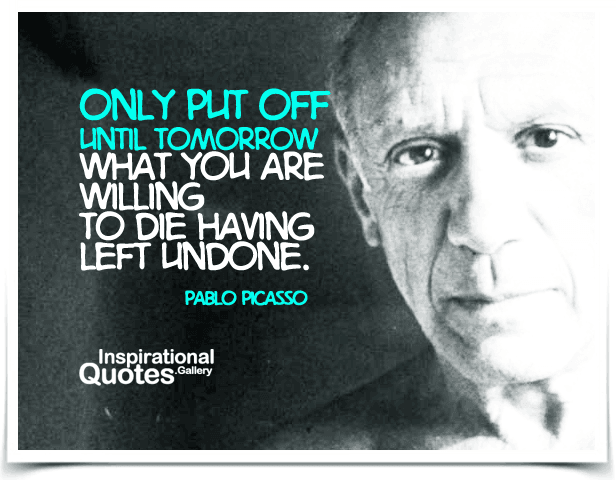 Only put off until tomorrow what you are willing to die having left undone. Quote by Pablo Picasso.