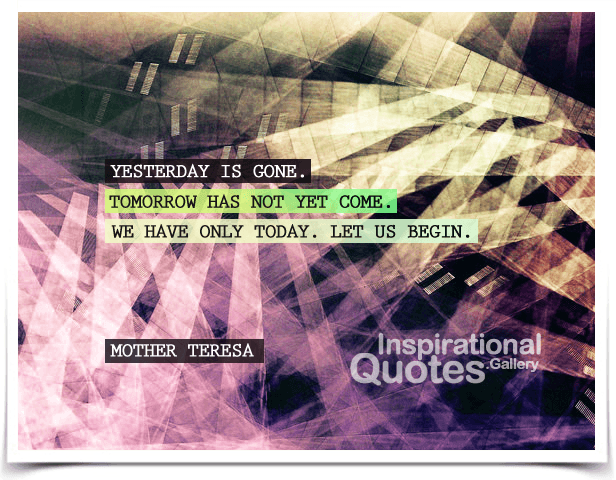 Yesterday is gone. Tomorrow has not yet come. We have only today. Let us begin. Quote by Mother Teresa.