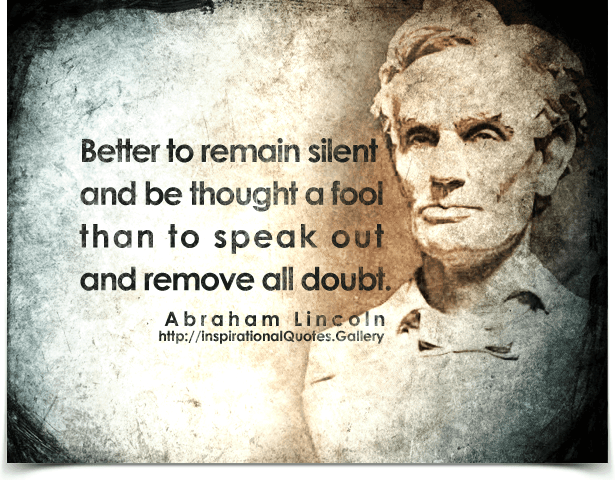 Better to remain silent and be thought a fool than to speak out and remove all doubt. Quote by Abraham Lincoln.