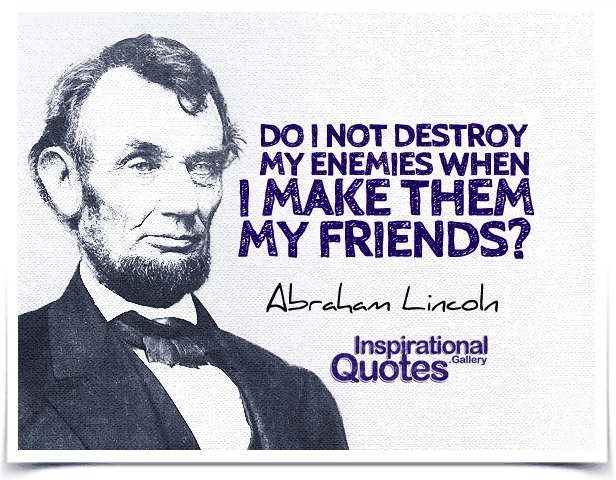 Do I not destroy my enemies when I make them my friends? Quote by Abraham Lincoln.