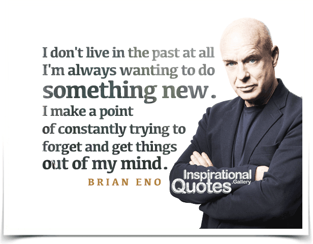 I don't live in the past at all, I'm always wanting to do something new. I make a point of constantly trying to forget and get things out of my mind. Quote by Brian eno.