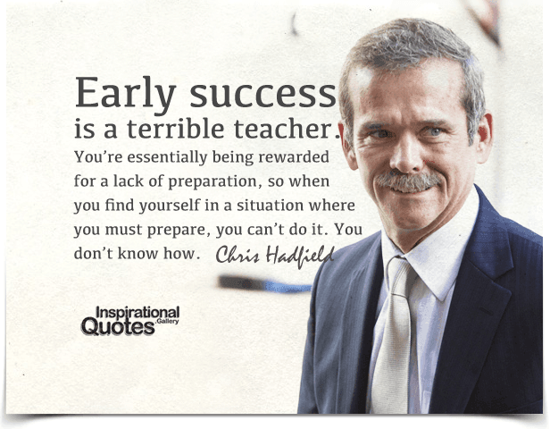 Early success is a terrible teacher. You’re essentially being rewarded for a lack of preparation, so when you find yourself in a situation where you must prepare, you can’t do it. You don’t know how. Quote by Chris Hadfield.