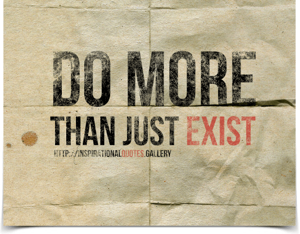 Do more than just exist.