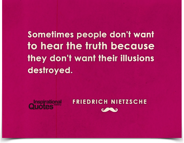 Sometimes people don’t want to hear the truth because they don’t want their illusions destroyed.