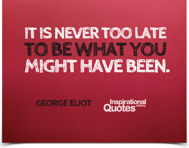 It is never too late to be what you might have been. Quote by George Eliot.