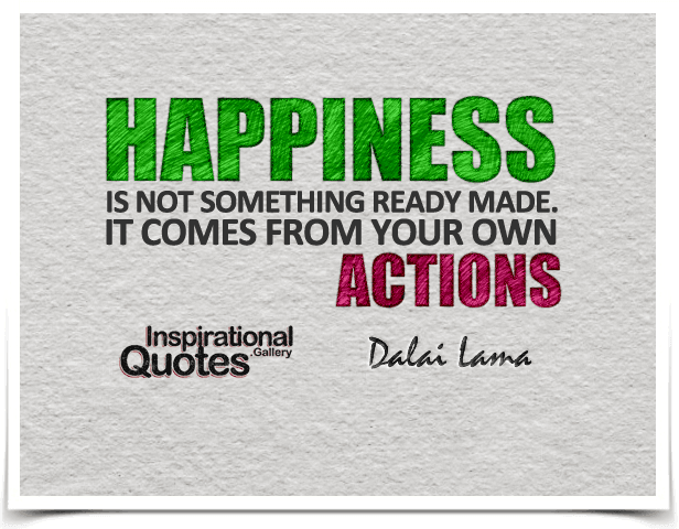 Happiness is not something ready made. It comes from your own actions.