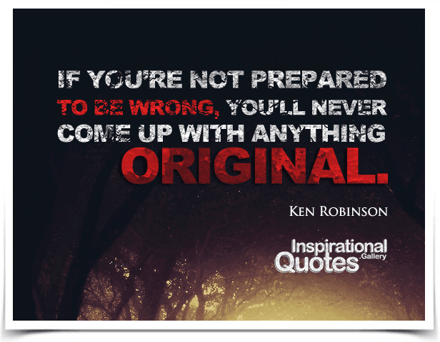 If you’re not prepared to be wrong, you’ll never come up with anything original. Quote by Ken Robinson.
