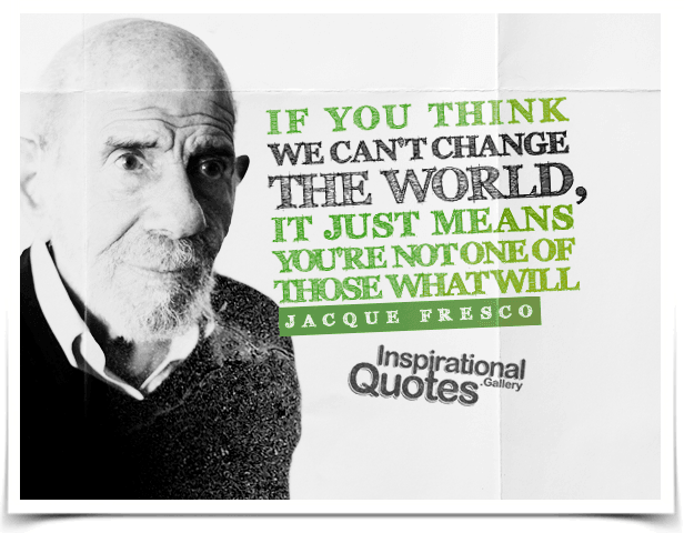If you think we can't change the world, it just means you're not one of those what will. Quote by Jacque Fresco.