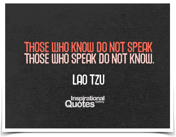 Those who know do not speak. Those who speak do not know. Quote by Lao Tzu.