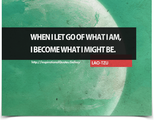 When I let go of what I am, I become what I might be. Quote by Lao Tzu.