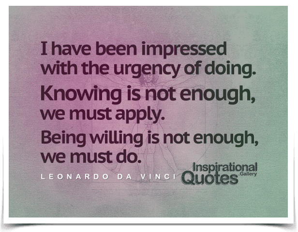 I have been impressed with the urgency of doing. Knowing is not enough, we must apply. Being willing is not enough, we must do. Quote by Leonardo da Vinci.