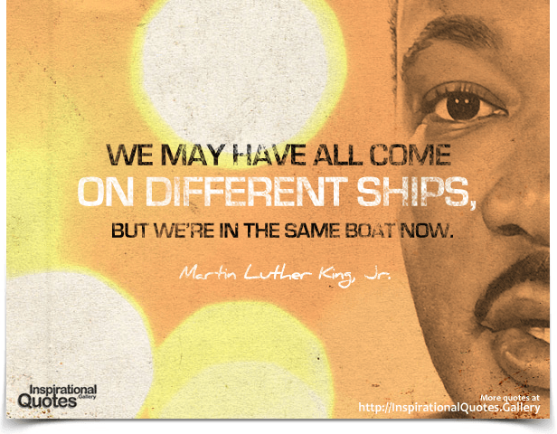 We may have all come on different ships, but we’re in the same boat now. Quote by Martin Luther King, Jr.