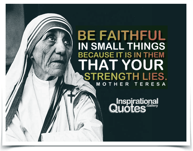 Be faithful in small things because it is in them that your strength lies. Quote by Mother Teresa.