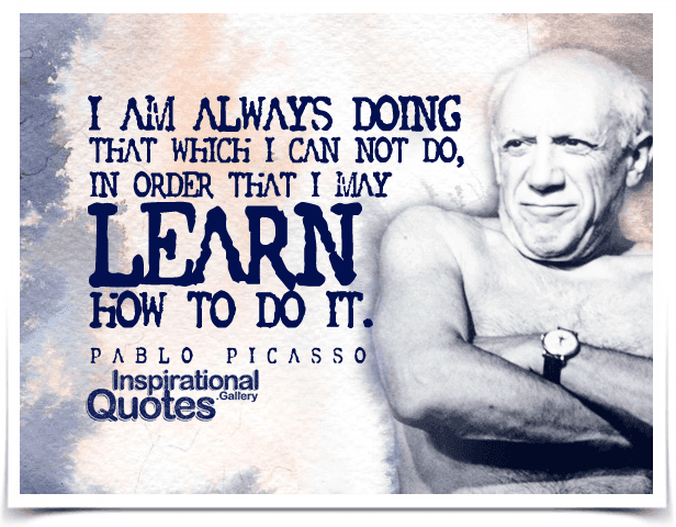 I am always doing that which I can not do, in order that I may learn how to do it. Quote by Pablo Picasso.
