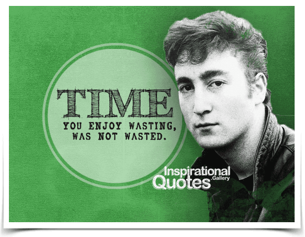 Time you enjoy wasting, was not wasted.  Quote by John Lennon.