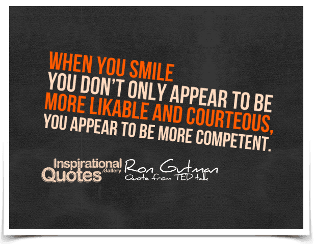 When you smile you don’t only appear to be more likable and courteous, you appear to be more competent. Quote by Ron Gutman.
