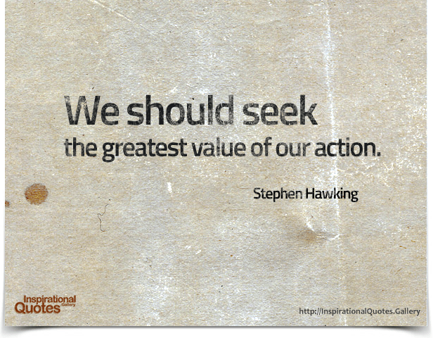 We should seek the greatest value of our action. Quote by Stephen Hawking.