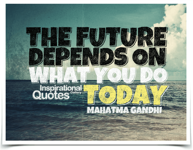 The future depends on what you do today. Quote by Mahatma Gandhi.