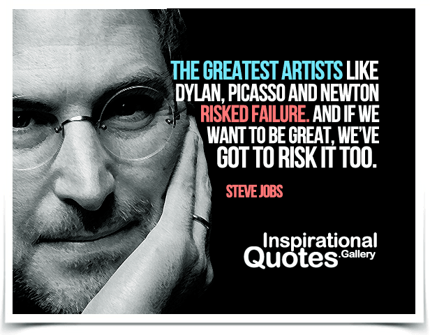 The greatest artists like Dylan, Picasso and Newton risked failure. And if we want to be great, we’ve got to risk it too. Quote by Steve Jobs.