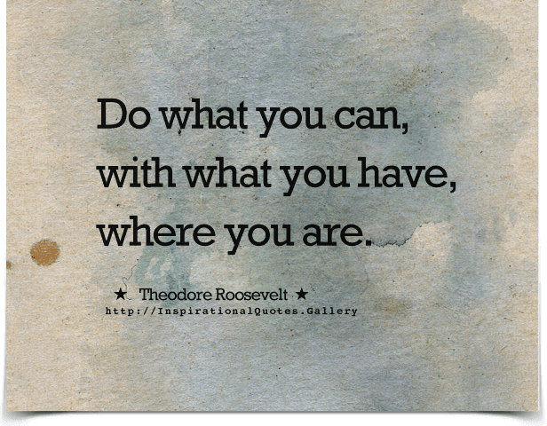 Do what you can, with what you have, where you are. Quote by Theodore Roosevelt.