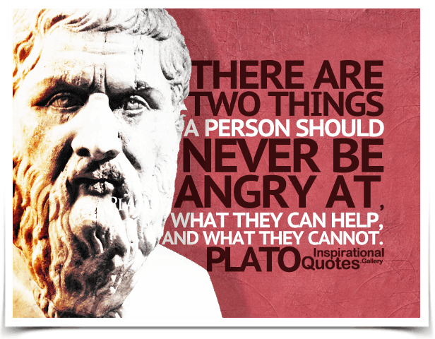 There are two things a person should never be angry at, what they can help, and what they cannot. Quote by  Plato.