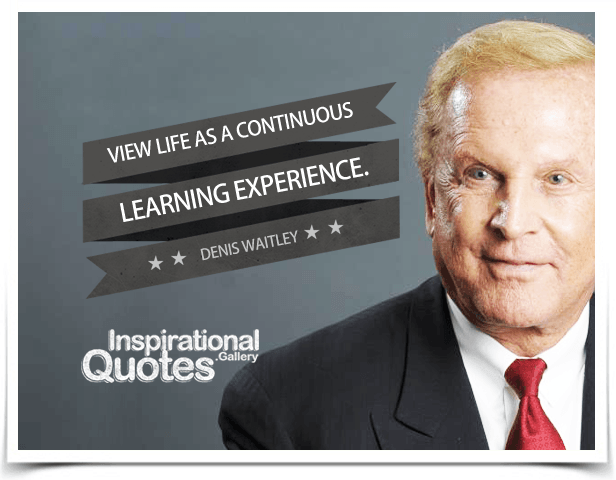 View life as a continuous learning experience. Quote by Denis Waitley.