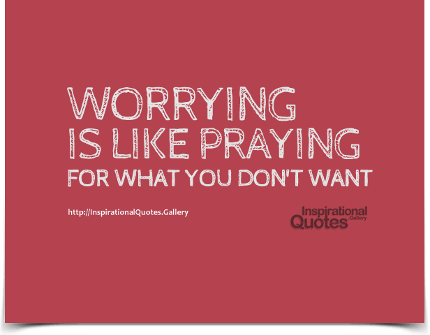 Worrying is like praying for what you don't want.