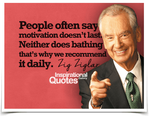 People often say motivation doesn’t last. Neither does bathing, that’s why we recommend it daily. Quote by Zig Ziglar.