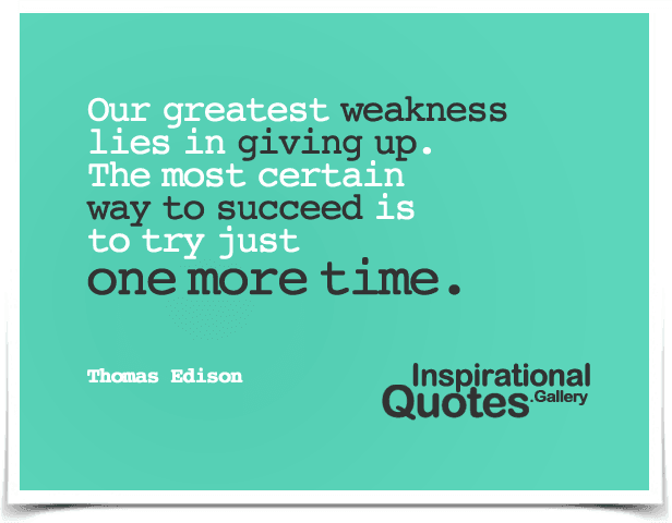 Our greatest weakness lies in giving up. The most certain way to succeed is to try just one more time.