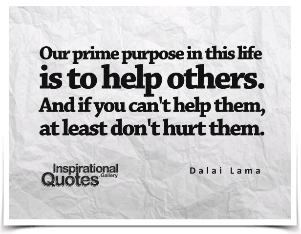 Our prime purpose in this life is to help others. And if you can’t help them, at least don’t hurt them.
