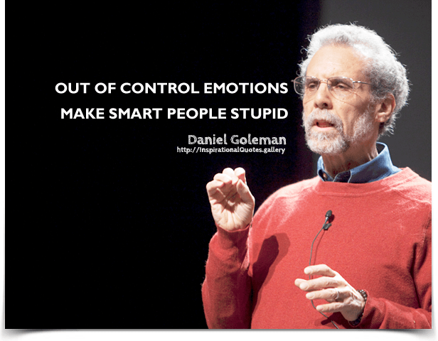 Out of control emotions make smart people stupid.