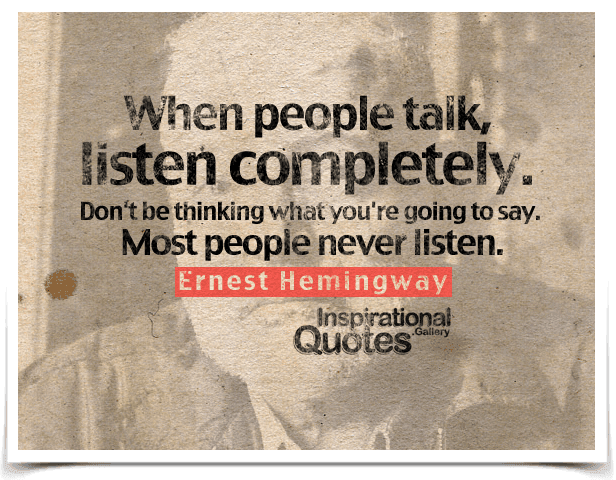 When people talk, listen completely. Don’t be thinking what you’re going to say. Most people never listen.