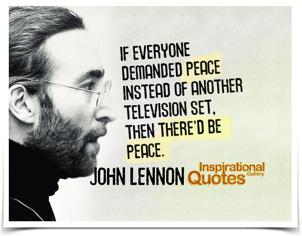 If everyone demanded peace instead of another television set, then there’d be peace.