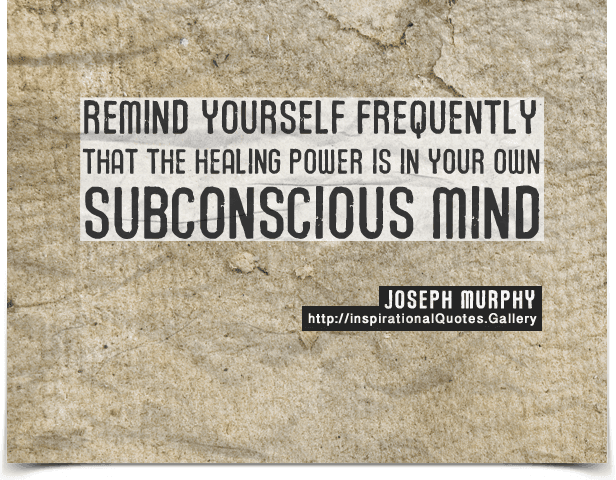 Remind yourself frequently that the healing power is in your own subconscious mind.