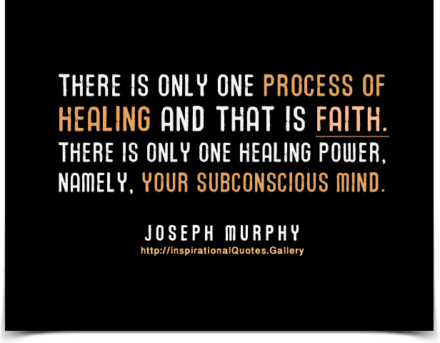 There is only one process of healing and that is faith. There is only one healing power, namely, your subconscious mind.