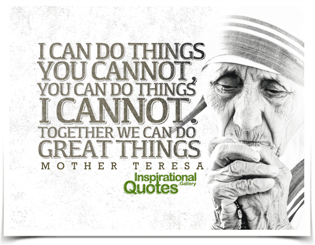I can do things you cannot, you can do things I cannot, together we can do great things.