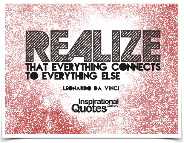 Realize that everything connects to everything else.