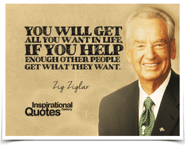 You will get all you want in life, if you help enough other people get what they want.