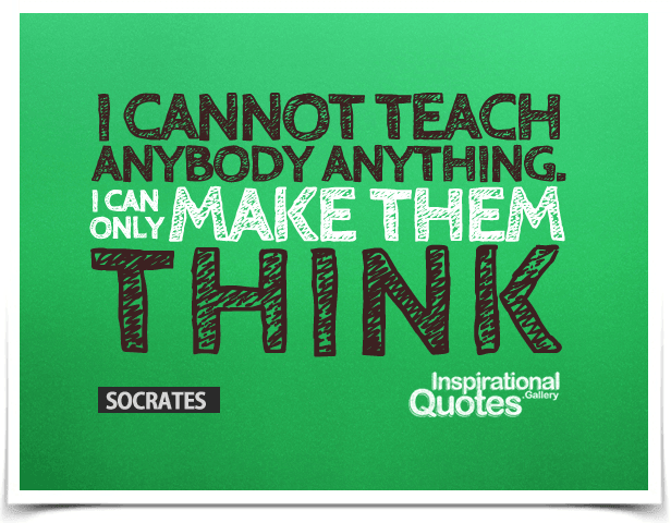 I cannot teach anybody anything. I can only make them think.