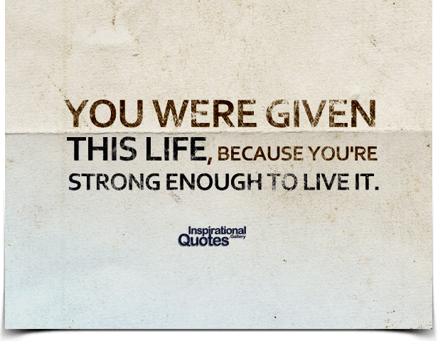 You were given  this life, because you’re  strong enough to live it.